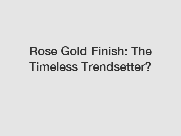 Rose Gold Finish: The Timeless Trendsetter?
