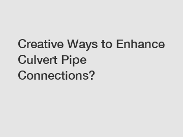 Creative Ways to Enhance Culvert Pipe Connections?
