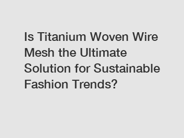 Is Titanium Woven Wire Mesh the Ultimate Solution for Sustainable Fashion Trends?