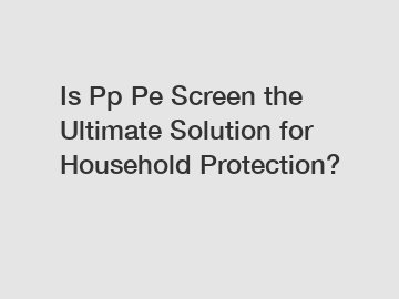 Is Pp Pe Screen the Ultimate Solution for Household Protection?