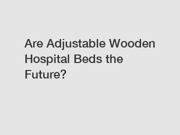 Are Adjustable Wooden Hospital Beds the Future?