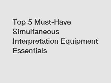 Top 5 Must-Have Simultaneous Interpretation Equipment Essentials