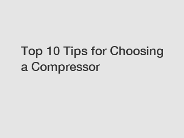 Top 10 Tips for Choosing a Compressor
