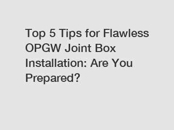 Top 5 Tips for Flawless OPGW Joint Box Installation: Are You Prepared?