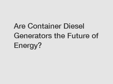 Are Container Diesel Generators the Future of Energy?