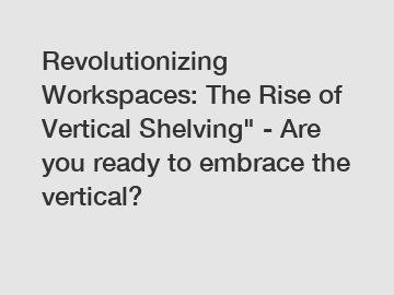 Revolutionizing Workspaces: The Rise of Vertical Shelving" - Are you ready to embrace the vertical?