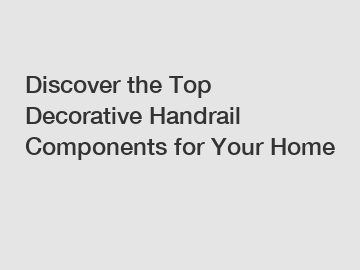 Discover the Top Decorative Handrail Components for Your Home