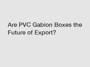 Are PVC Gabion Boxes the Future of Export?