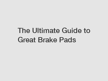 The Ultimate Guide to Great Brake Pads