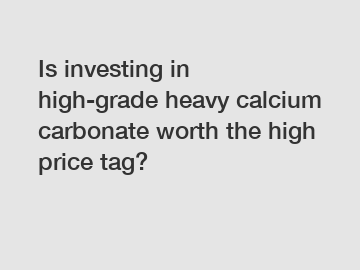 Is investing in high-grade heavy calcium carbonate worth the high price tag?