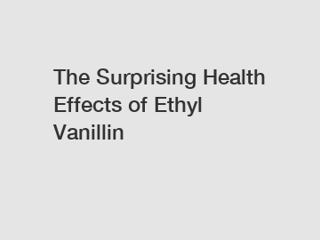 The Surprising Health Effects of Ethyl Vanillin