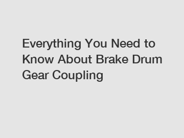 Everything You Need to Know About Brake Drum Gear Coupling