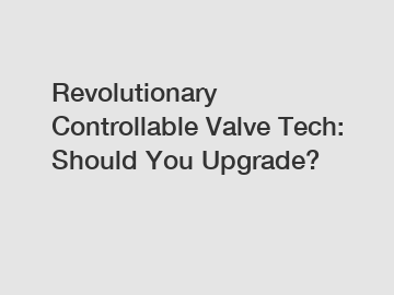 Revolutionary Controllable Valve Tech: Should You Upgrade?