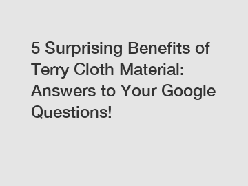 5 Surprising Benefits of Terry Cloth Material: Answers to Your Google Questions!