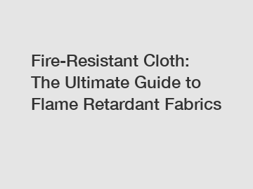 Fire-Resistant Cloth: The Ultimate Guide to Flame Retardant Fabrics