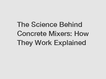 The Science Behind Concrete Mixers: How They Work Explained