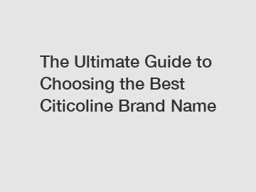 The Ultimate Guide to Choosing the Best Citicoline Brand Name