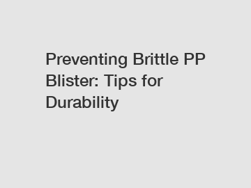 Preventing Brittle PP Blister: Tips for Durability