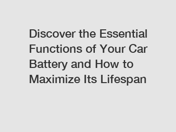 Discover the Essential Functions of Your Car Battery and How to Maximize Its Lifespan