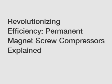 Revolutionizing Efficiency: Permanent Magnet Screw Compressors Explained