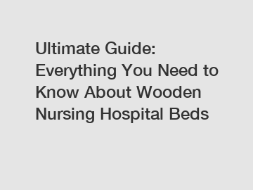 Ultimate Guide: Everything You Need to Know About Wooden Nursing Hospital Beds