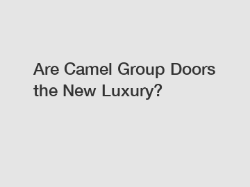 Are Camel Group Doors the New Luxury?