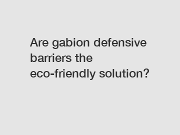 Are gabion defensive barriers the eco-friendly solution?