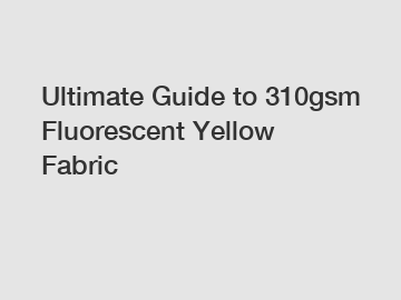 Ultimate Guide to 310gsm Fluorescent Yellow Fabric