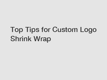 Top Tips for Custom Logo Shrink Wrap