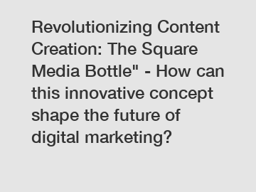 Revolutionizing Content Creation: The Square Media Bottle" - How can this innovative concept shape the future of digital marketing?