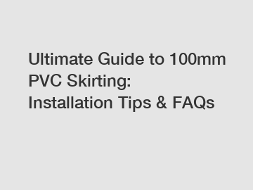 Ultimate Guide to 100mm PVC Skirting: Installation Tips & FAQs