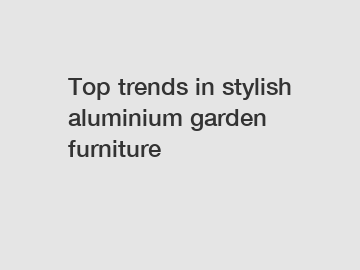 Top trends in stylish aluminium garden furniture