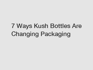 7 Ways Kush Bottles Are Changing Packaging