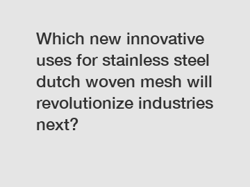 Which new innovative uses for stainless steel dutch woven mesh will revolutionize industries next?