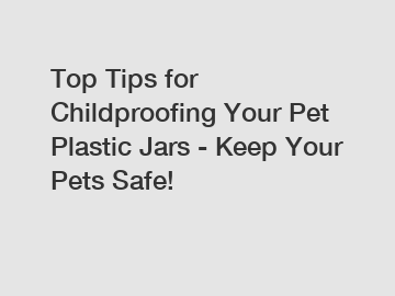 Top Tips for Childproofing Your Pet Plastic Jars - Keep Your Pets Safe!