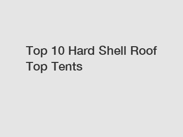 Top 10 Hard Shell Roof Top Tents