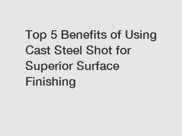 Top 5 Benefits of Using Cast Steel Shot for Superior Surface Finishing