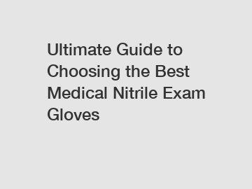 Ultimate Guide to Choosing the Best Medical Nitrile Exam Gloves