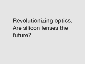Revolutionizing optics: Are silicon lenses the future?