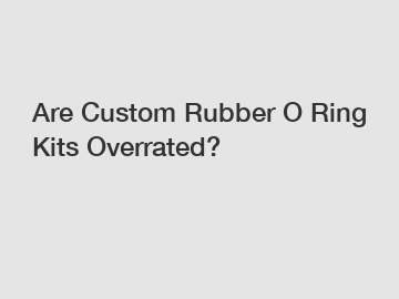 Are Custom Rubber O Ring Kits Overrated?