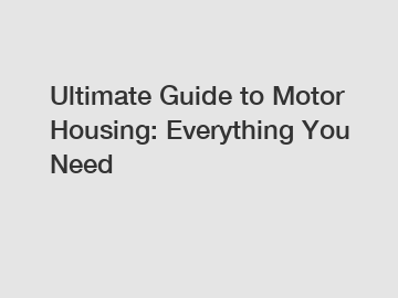 Ultimate Guide to Motor Housing: Everything You Need