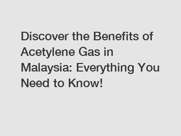 Discover the Benefits of Acetylene Gas in Malaysia: Everything You Need to Know!