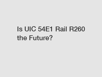 Is UIC 54E1 Rail R260 the Future?