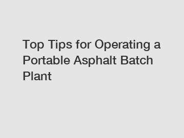 Top Tips for Operating a Portable Asphalt Batch Plant
