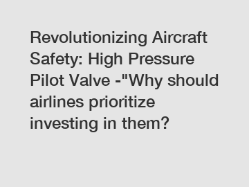Revolutionizing Aircraft Safety: High Pressure Pilot Valve -"Why should airlines prioritize investing in them?