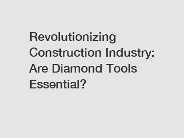Revolutionizing Construction Industry: Are Diamond Tools Essential?