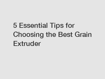 5 Essential Tips for Choosing the Best Grain Extruder