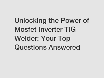 Unlocking the Power of Mosfet Inverter TIG Welder: Your Top Questions Answered