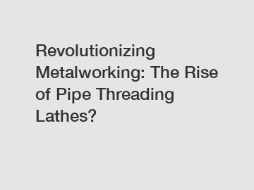Revolutionizing Metalworking: The Rise of Pipe Threading Lathes?
