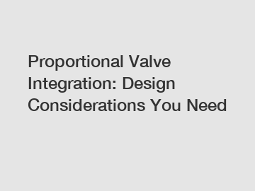 Proportional Valve Integration: Design Considerations You Need